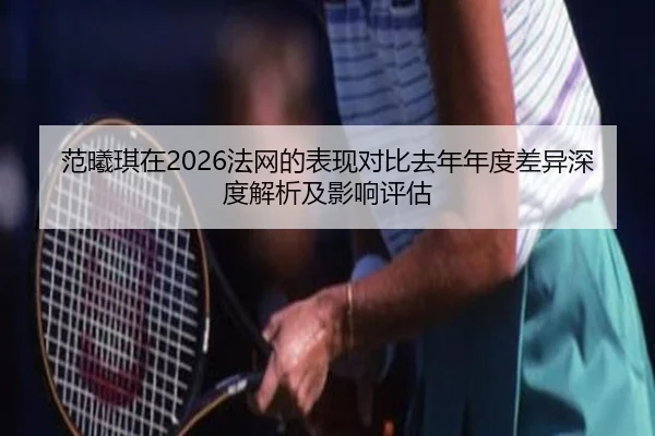 范曦琪在2026法网的表现对比去年年度差异深度解析及影响评估
