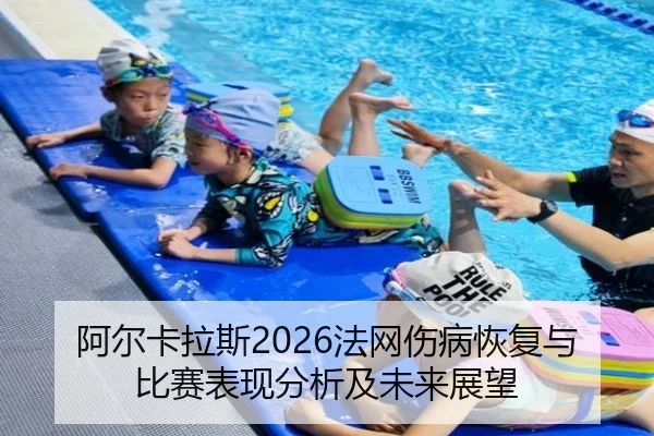 阿尔卡拉斯2026法网伤病恢复与比赛表现分析及未来展望