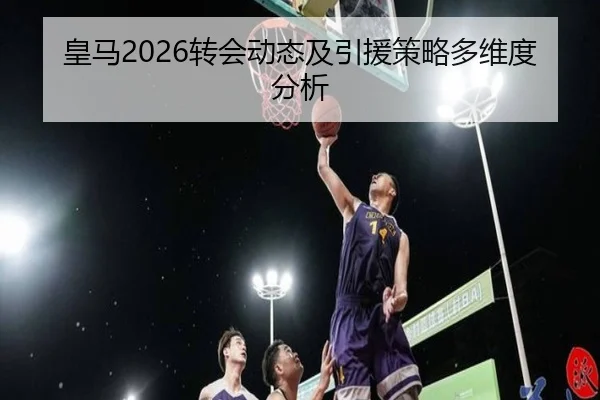 皇马2026转会动态及引援策略多维度分析
