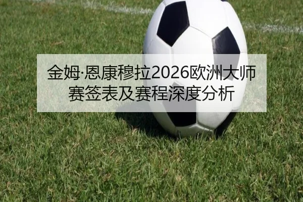 金姆·恩康穆拉2026欧洲大师赛签表及赛程深度分析