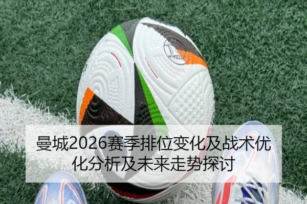 曼城2026赛季排位变化及战术优化分析及未来走势探讨