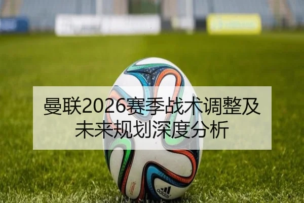 曼联2026赛季战术调整及未来规划深度分析