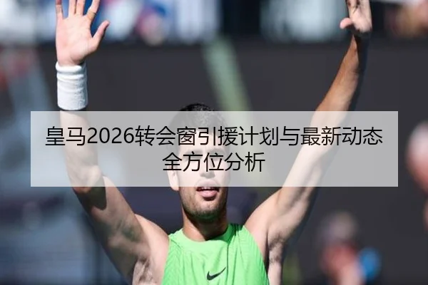 皇马2026转会窗引援计划与最新动态全方位分析