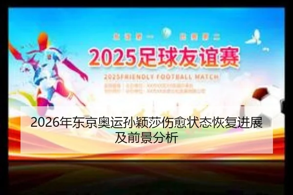 2026年东京奥运孙颖莎伤愈状态恢复进展及前景分析