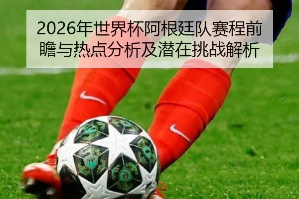2026年世界杯阿根廷队赛程前瞻与热点分析及潜在挑战解析