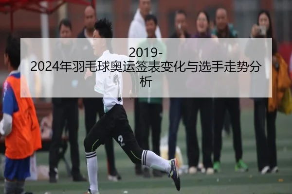 2019-2024年羽毛球奥运签表变化与选手走势分析