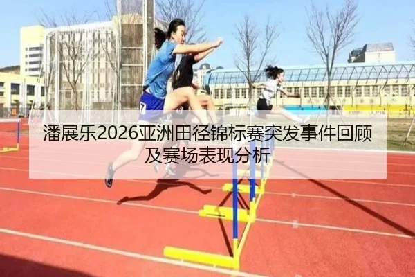 潘展乐2026亚洲田径锦标赛突发事件回顾及赛场表现分析