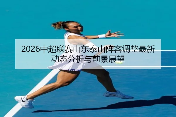 2026中超联赛山东泰山阵容调整最新动态分析与前景展望